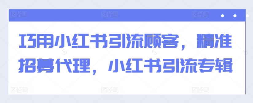 巧用小红书引流顾客，精准招募代理，小红书引流专辑互联网行业-互联网创业-创业网-知识创造价值 新生无限可能网创星球