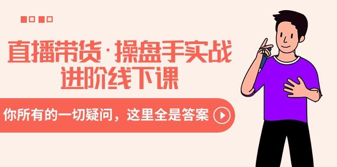 直播带货·操盘手实战进阶线下课：你所有的一切疑问，这里全是答案互联网行业-互联网创业-创业网-知识创造价值 新生无限可能网创星球