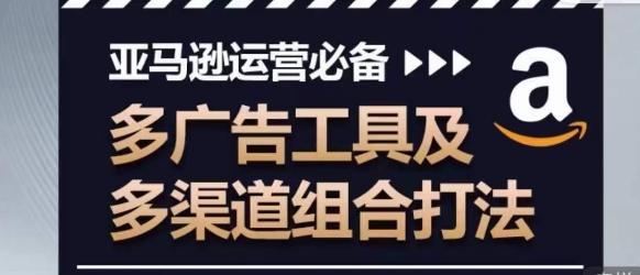 亚马逊运营必备，多广告工具及多渠道组合打法互联网行业-互联网创业-创业网-知识创造价值 新生无限可能网创星球