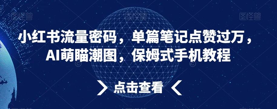 小红书流量密码，单篇笔记点赞过万，AI萌瞄潮图，保姆式手机教程【揭秘】互联网行业-互联网创业-创业网-知识创造价值 新生无限可能网创星球