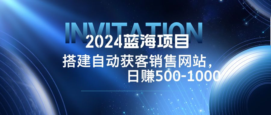 2024蓝海项目，搭建销售网站，自动获客，日赚500-1000互联网行业-互联网创业-创业网-知识创造价值 新生无限可能网创星球