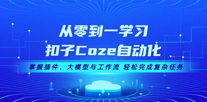 从零到一学习扣子Coze自动化，掌握插件、大模型与工作流 轻松完成复杂任务互联网行业-互联网创业-创业网-知识创造价值 新生无限可能网创星球