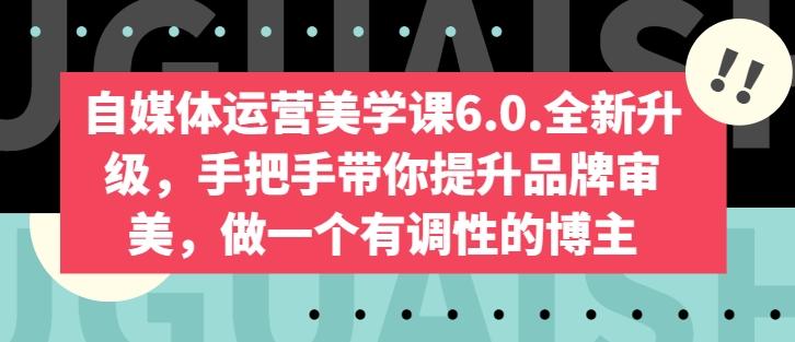 自媒体运营美学课6.0.全新升级，手把手带你提升品牌审美，做一个有调性的博主互联网行业-互联网创业-创业网-知识创造价值 新生无限可能网创星球