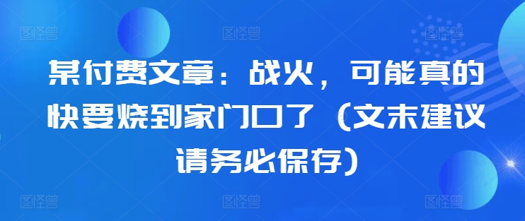 某付费文章：战火，可能真的快要烧到家门口了 (文末建议请务必保存)互联网行业-互联网创业-创业网-知识创造价值 新生无限可能网创星球