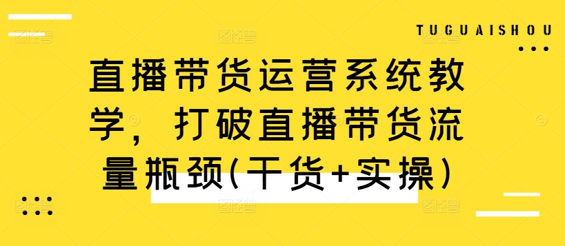 直播带货运营系统教学，打破直播带货流量瓶颈(干货+实操)互联网行业-互联网创业-创业网-知识创造价值 新生无限可能网创星球