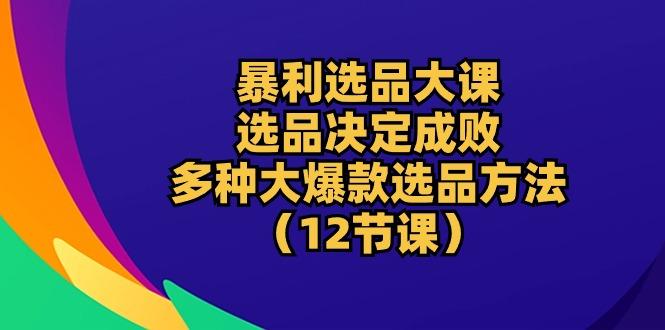 暴利 选品大课：选品决定成败，教你多种大爆款选品方法(12节课互联网行业-互联网创业-创业网-知识创造价值 新生无限可能网创星球