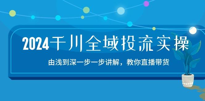 2024千川-全域投流精品实操：由谈到深一步一步讲解，教你直播带货-15节互联网行业-互联网创业-创业网-知识创造价值 新生无限可能网创星球