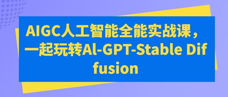 AIGC人工智能全能实战课，一起玩转Al-GPT-Stable Diffusion互联网行业-互联网创业-创业网-知识创造价值 新生无限可能网创星球