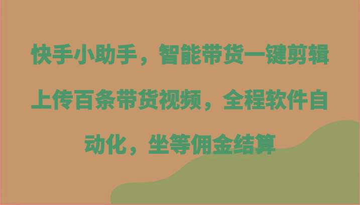 快手小助手，智能带货一键剪辑上传百条带货视频，全程软件自动化，坐等佣金结算互联网行业-互联网创业-创业网-知识创造价值 新生无限可能网创星球
