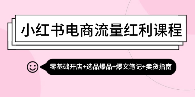 小红书电商流量红利课程：零基础开店+选品爆品+爆文笔记+卖货指南互联网行业-互联网创业-创业网-知识创造价值 新生无限可能网创星球