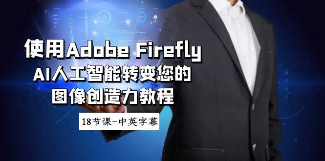 使用Adobe Firefly AI人工智能转变您的图像创造力教程-18节课-中英字幕互联网行业-互联网创业-创业网-知识创造价值 新生无限可能网创星球