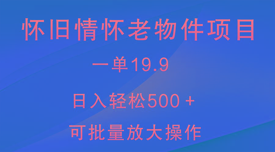 怀旧情怀老物件项目，一单19.9，日入轻松500＋，无操作难度，小白可轻松上手互联网行业-互联网创业-创业网-知识创造价值 新生无限可能网创星球