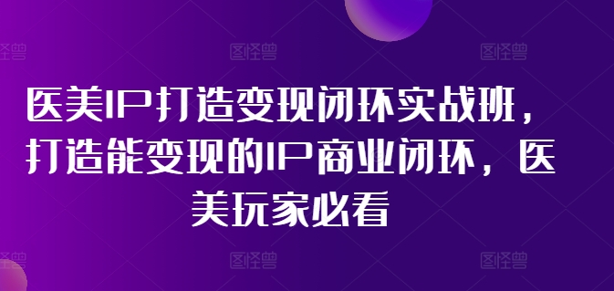 医美IP打造变现闭环实战班，打造能变现的IP商业闭环，医美玩家必看!互联网行业-互联网创业-创业网-知识创造价值 新生无限可能网创星球