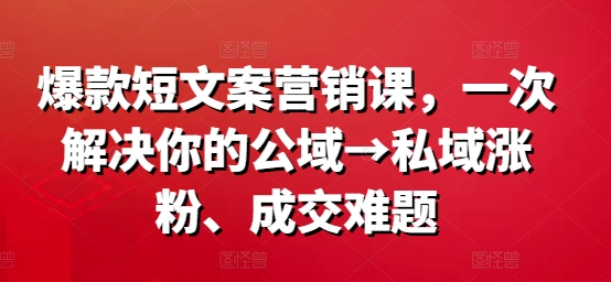 爆款短文案营销课，一次解决你的公域→私域涨粉、成交难题互联网行业-互联网创业-创业网-知识创造价值 新生无限可能网创星球