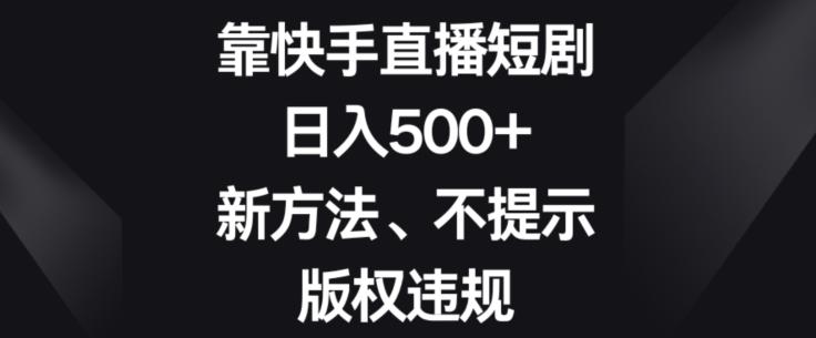 靠快手直播短剧，日入500+，新方法、不提示版权违规互联网行业-互联网创业-创业网-知识创造价值 新生无限可能网创星球