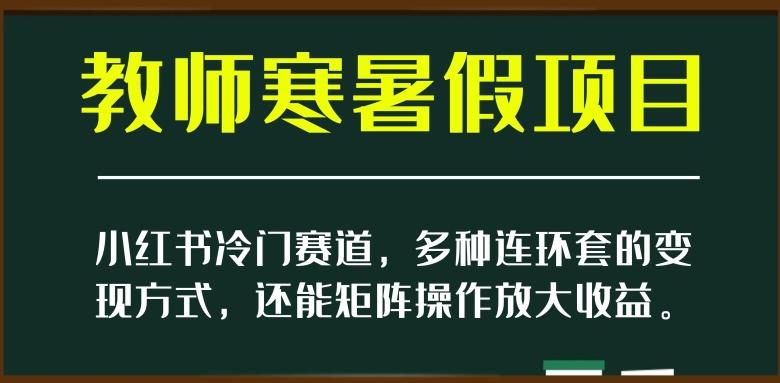 小红书冷门赛道，教师寒暑假项目，多种连环套的变现方式，还能矩阵操作放大收益【揭秘】互联网行业-互联网创业-创业网-知识创造价值 新生无限可能网创星球