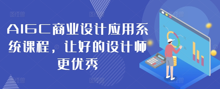 AIGC商业设计应用系统课程，让好的设计师更优秀互联网行业-互联网创业-创业网-知识创造价值 新生无限可能网创星球