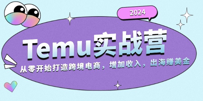 2024Temu实战营：从零开始打造跨境电商，增加收入，出海赚美金互联网行业-互联网创业-创业网-知识创造价值 新生无限可能网创星球
