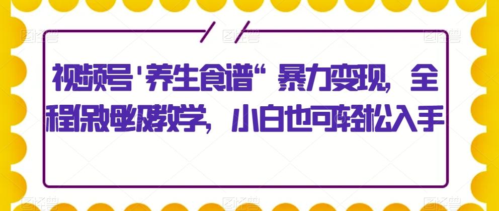 视频号'养生食谱“暴力变现，全程保姆级教学，小白也可轻松入手互联网行业-互联网创业-创业网-知识创造价值 新生无限可能网创星球