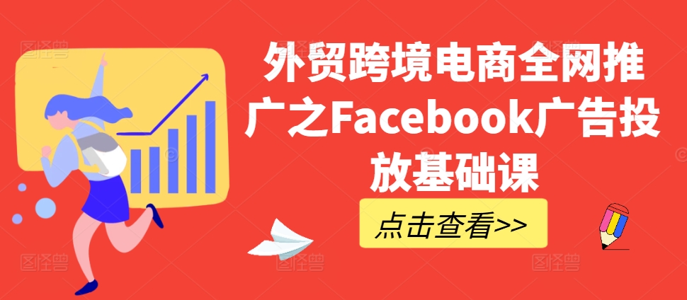 外贸跨境电商全网推广之Facebook广告投放基础课互联网行业-互联网创业-创业网-知识创造价值 新生无限可能网创星球