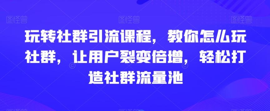 玩转社群引流课程，教你怎么玩社群，让用户裂变倍增，轻松打造社群流量池互联网行业-互联网创业-创业网-知识创造价值 新生无限可能网创星球