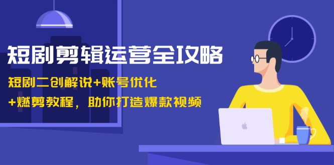 短剧剪辑运营全攻略：短剧二创解说+账号优化+燃剪教程，助你打造爆款视频互联网行业-互联网创业-创业网-知识创造价值 新生无限可能网创星球