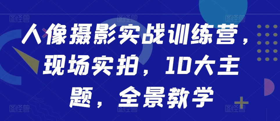 人像摄影实战训练营，现场实拍，10大主题，全景教学互联网行业-互联网创业-创业网-知识创造价值 新生无限可能网创星球