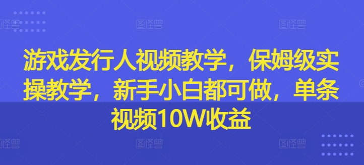 游戏发行人视频教学，保姆级实操教学，新手小白都可做，单条视频10W收益互联网行业-互联网创业-创业网-知识创造价值 新生无限可能网创星球