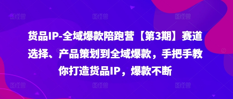 货品IP全域爆款陪跑营【第3期】赛道选择、产品策划到全域爆款，手把手教你打造货品IP，爆款不断互联网行业-互联网创业-创业网-知识创造价值 新生无限可能网创星球