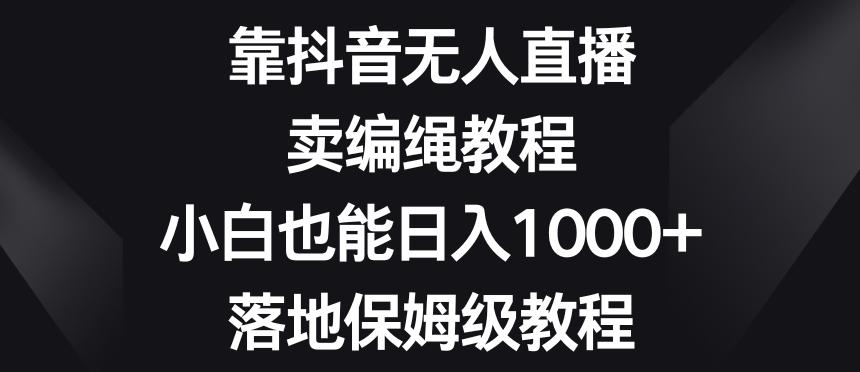 靠抖音无人直播，卖编绳教程，小白也能日入1000+，落地保姆级教程【揭秘】互联网行业-互联网创业-创业网-知识创造价值 新生无限可能网创星球