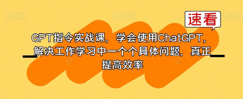 GPT指令实战课，学会使用ChatGPT，解决工作学习中一个个具体问题，真正提高效率互联网行业-互联网创业-创业网-知识创造价值 新生无限可能网创星球