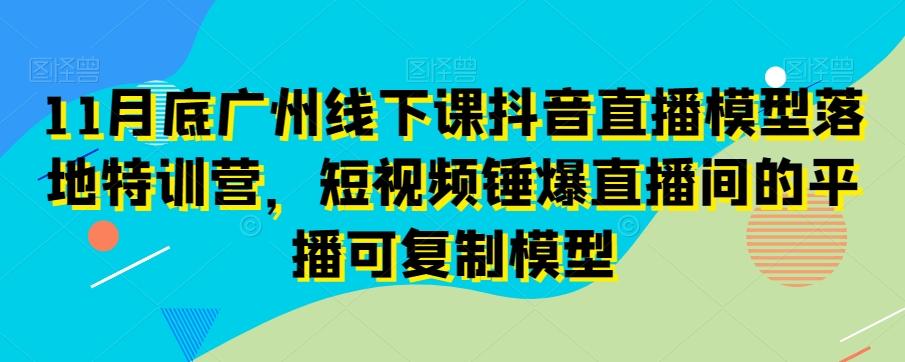 11月底广州线下课抖音直播模型落地特训营，短视频锤爆直播间的平播可复制模型互联网行业-互联网创业-创业网-知识创造价值 新生无限可能网创星球
