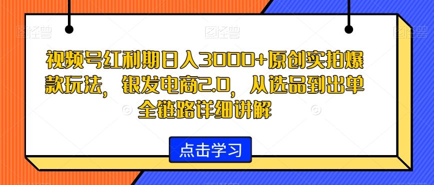 视频号红利期日入3000+原创实拍爆款玩法，银发电商2.0，从选品到出单全链路详细讲解【揭秘】互联网行业-互联网创业-创业网-知识创造价值 新生无限可能网创星球