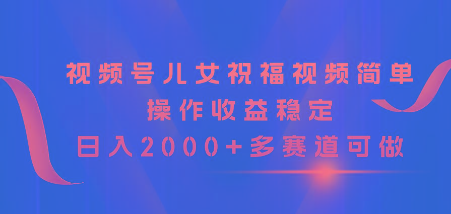 视频号儿女祝福视频，简单操作收益稳定，日入2000+，多赛道可做互联网行业-互联网创业-创业网-知识创造价值 新生无限可能网创星球