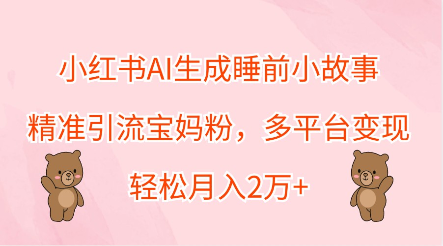 小红书AI生成睡前小故事,精准引流宝妈粉,多平台变现,轻松月入2万+互联网行业-互联网创业-创业网-知识创造价值 新生无限可能网创星球