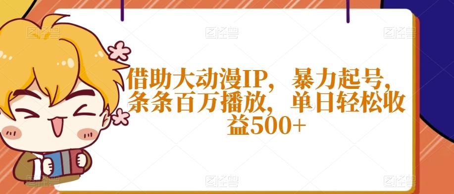 借助大动漫IP，暴力起号，条条百万播放，单日轻松收益500+【揭秘】互联网行业-互联网创业-创业网-知识创造价值 新生无限可能网创星球