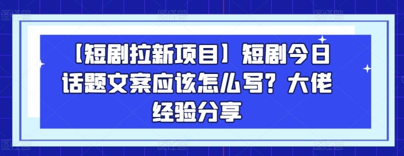 【短剧拉新项目】短剧今日话题文案应该怎么写？大佬经验分享互联网行业-互联网创业-创业网-知识创造价值 新生无限可能网创星球