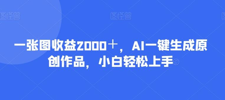 一张图收益2000＋，AI一键生成原创作品，小白轻松上手互联网行业-互联网创业-创业网-知识创造价值 新生无限可能网创星球