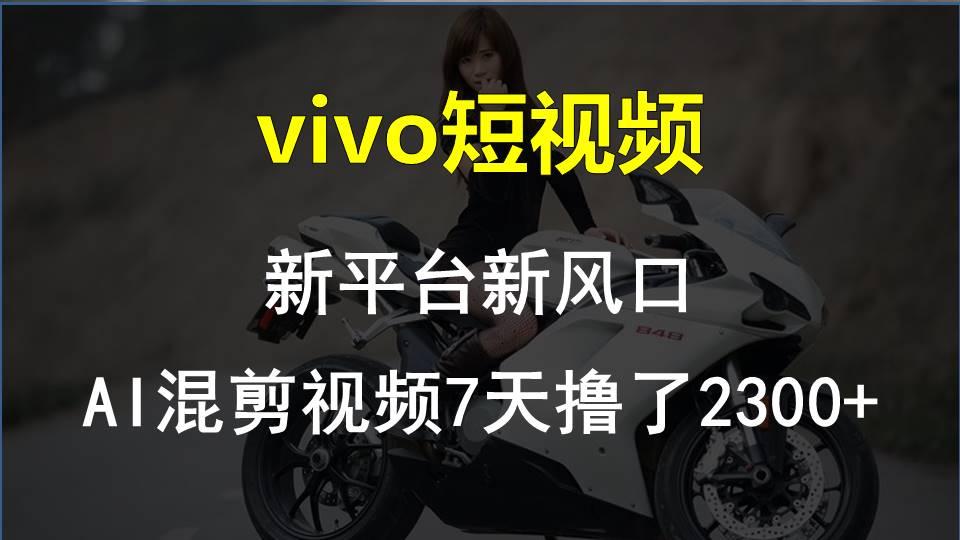 vivo短视频:新平台新风口，AI混剪视频7天撸了2300+互联网行业-互联网创业-创业网-知识创造价值 新生无限可能网创星球