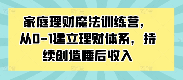 家庭理财魔法训练营，从0-1建立理财体系，持续创造睡后收入互联网行业-互联网创业-创业网-知识创造价值 新生无限可能网创星球