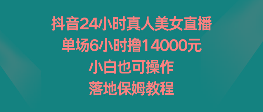 抖音24小时真人美女直播，单场6小时撸14000元，小白也可操作，落地保姆教程互联网行业-互联网创业-创业网-知识创造价值 新生无限可能网创星球