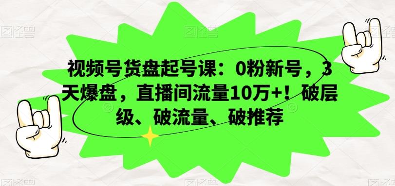 视频号货盘起号课：0粉新号，3天爆盘，直播间流量10万+！破层级、破流量、破推荐互联网行业-互联网创业-创业网-知识创造价值 新生无限可能网创星球