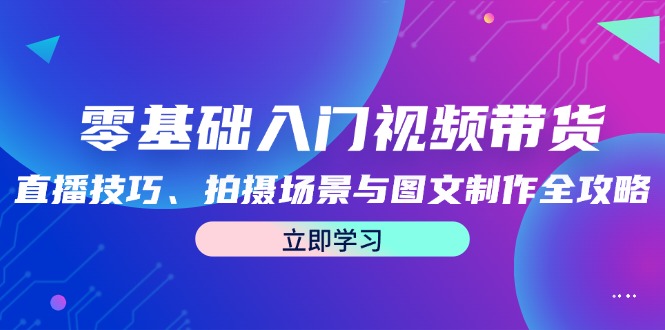 零基础入门视频带货：直播技巧、拍摄场景与图文制作全攻略互联网行业-互联网创业-创业网-知识创造价值 新生无限可能网创星球
