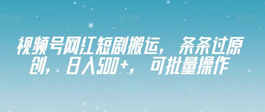 视频号网红短剧搬运，条条过原创，日入500+，可批量操作【揭秘】互联网行业-互联网创业-创业网-知识创造价值 新生无限可能网创星球