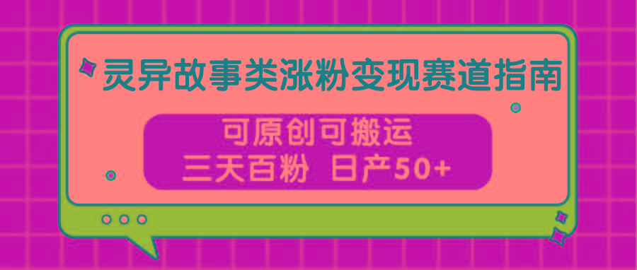 灵异故事类涨粉变现赛道指南，可原创可搬运，三天百粉 日产50+互联网行业-互联网创业-创业网-知识创造价值 新生无限可能网创星球