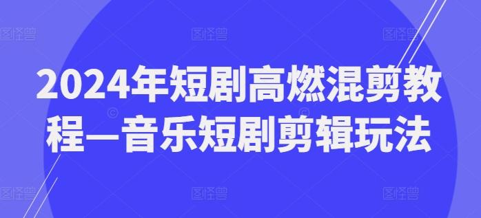 2024年短剧高燃混剪教程—音乐短剧剪辑玩法互联网行业-互联网创业-创业网-知识创造价值 新生无限可能网创星球