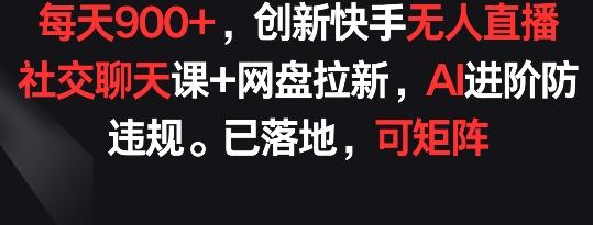 每天900+，创新快手无人直播社交聊天课+网盘拉新，AI进阶防违规 已落地 可矩阵【揭秘】互联网行业-互联网创业-创业网-知识创造价值 新生无限可能网创星球