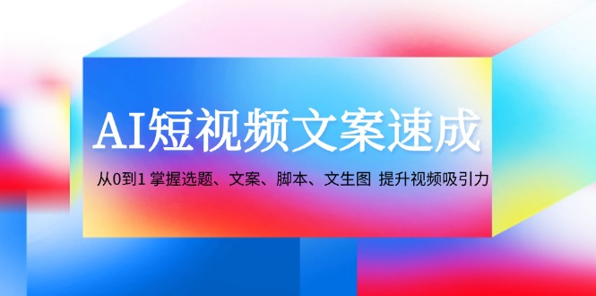 AI短视频文案速成：从0到1 掌握选题、文案、脚本、文生图 提升视频吸引力互联网行业-互联网创业-创业网-知识创造价值 新生无限可能网创星球