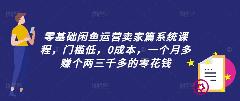 零基础闲鱼运营卖家篇系统课程，门槛低，0成本，一个月多赚个两三千多的零花钱互联网行业-互联网创业-创业网-知识创造价值 新生无限可能网创星球