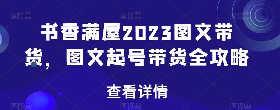 书香满屋2023图文带货，图文起号带货全攻略互联网行业-互联网创业-创业网-知识创造价值 新生无限可能网创星球